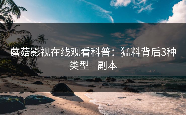蘑菇影视在线观看科普：猛料背后3种类型 - 副本