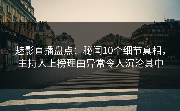 魅影直播盘点：秘闻10个细节真相，主持人上榜理由异常令人沉沦其中