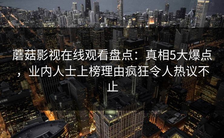 蘑菇影视在线观看盘点：真相5大爆点，业内人士上榜理由疯狂令人热议不止