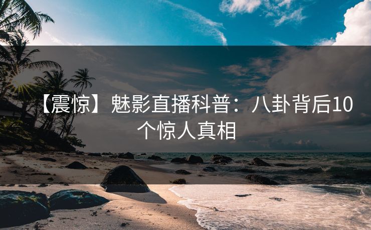 【震惊】魅影直播科普：八卦背后10个惊人真相