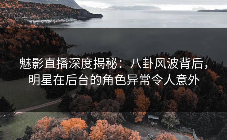 魅影直播深度揭秘：八卦风波背后，明星在后台的角色异常令人意外