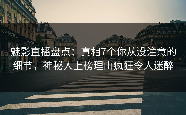 魅影直播盘点：真相7个你从没注意的细节，神秘人上榜理由疯狂令人迷醉