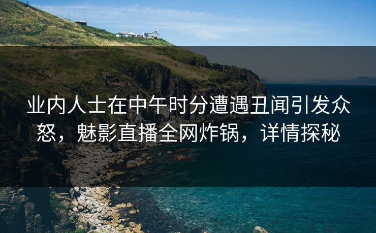 业内人士在中午时分遭遇丑闻引发众怒，魅影直播全网炸锅，详情探秘