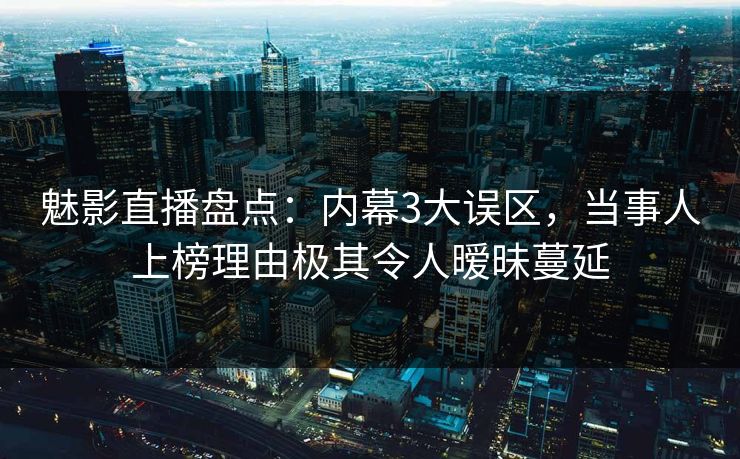 魅影直播盘点：内幕3大误区，当事人上榜理由极其令人暧昧蔓延