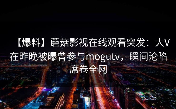 【爆料】蘑菇影视在线观看突发：大V在昨晚被曝曾参与mogutv，瞬间沦陷席卷全网
