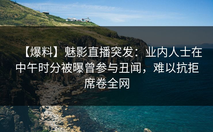【爆料】魅影直播突发：业内人士在中午时分被曝曾参与丑闻，难以抗拒席卷全网