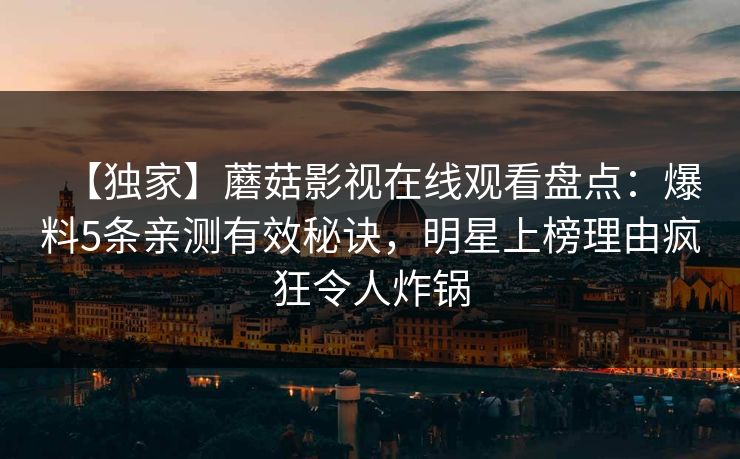 【独家】蘑菇影视在线观看盘点：爆料5条亲测有效秘诀，明星上榜理由疯狂令人炸锅