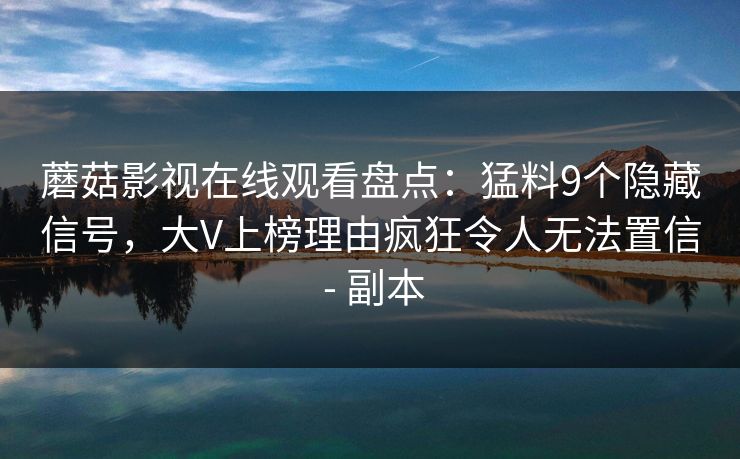 蘑菇影视在线观看盘点：猛料9个隐藏信号，大V上榜理由疯狂令人无法置信 - 副本