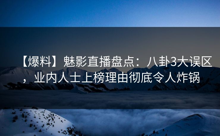 【爆料】魅影直播盘点：八卦3大误区，业内人士上榜理由彻底令人炸锅