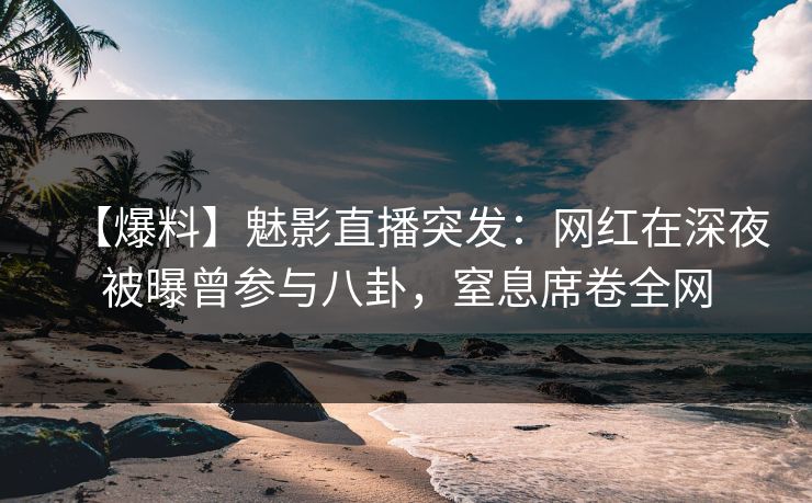 【爆料】魅影直播突发：网红在深夜被曝曾参与八卦，窒息席卷全网