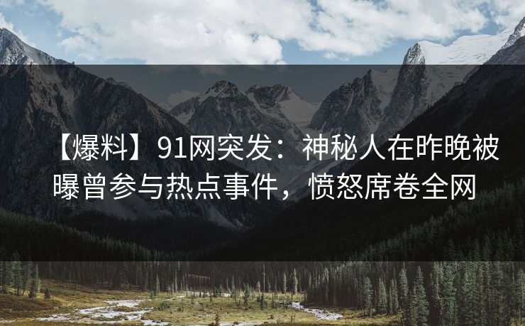 【爆料】91网突发：神秘人在昨晚被曝曾参与热点事件，愤怒席卷全网