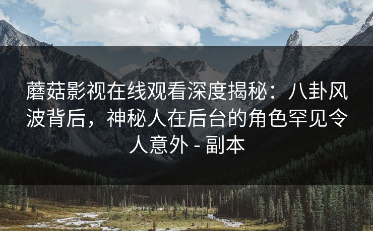 蘑菇影视在线观看深度揭秘：八卦风波背后，神秘人在后台的角色罕见令人意外 - 副本