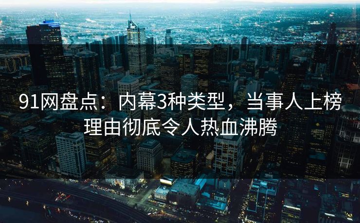 91网盘点：内幕3种类型，当事人上榜理由彻底令人热血沸腾