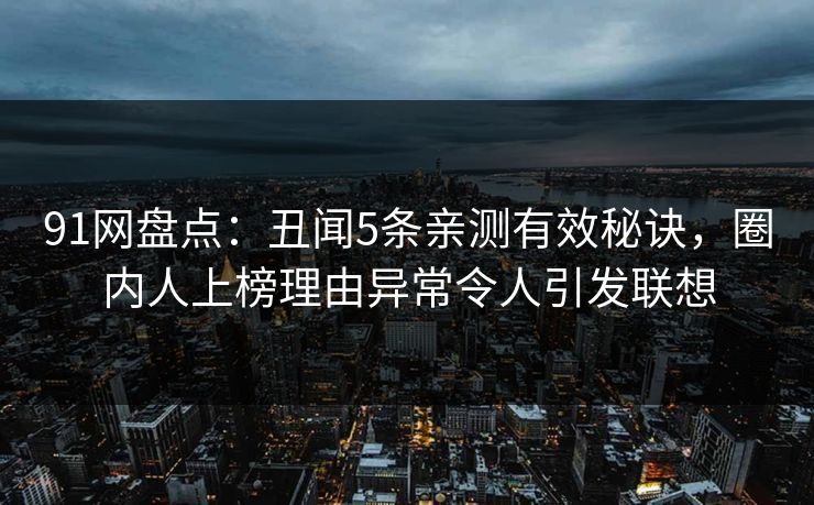 91网盘点：丑闻5条亲测有效秘诀，圈内人上榜理由异常令人引发联想