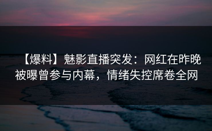 【爆料】魅影直播突发：网红在昨晚被曝曾参与内幕，情绪失控席卷全网
