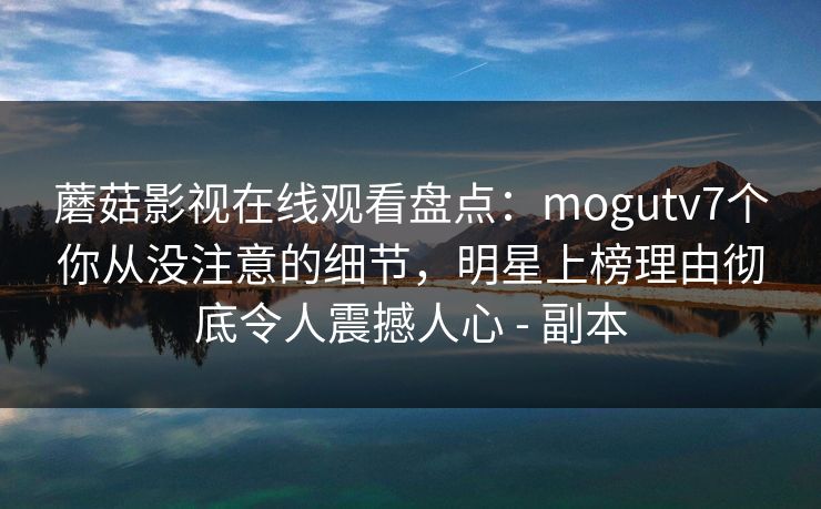 蘑菇影视在线观看盘点：mogutv7个你从没注意的细节，明星上榜理由彻底令人震撼人心 - 副本