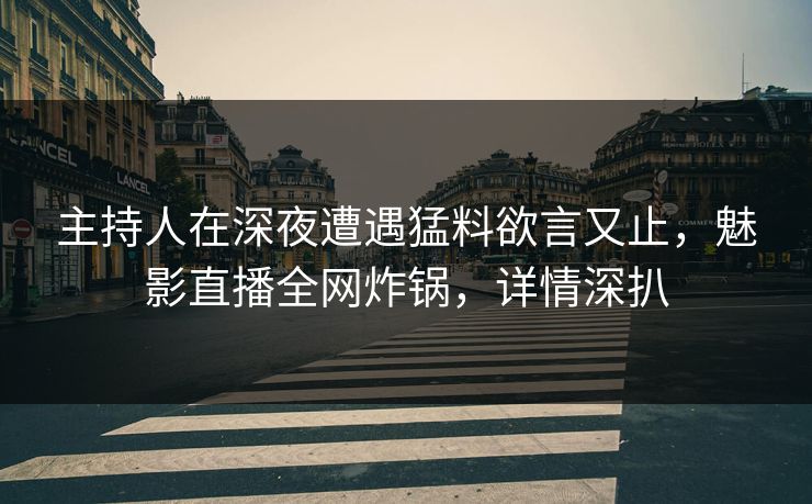 主持人在深夜遭遇猛料欲言又止，魅影直播全网炸锅，详情深扒
