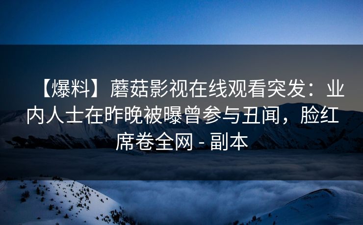 【爆料】蘑菇影视在线观看突发：业内人士在昨晚被曝曾参与丑闻，脸红席卷全网 - 副本