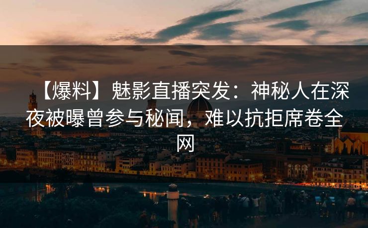 【爆料】魅影直播突发：神秘人在深夜被曝曾参与秘闻，难以抗拒席卷全网