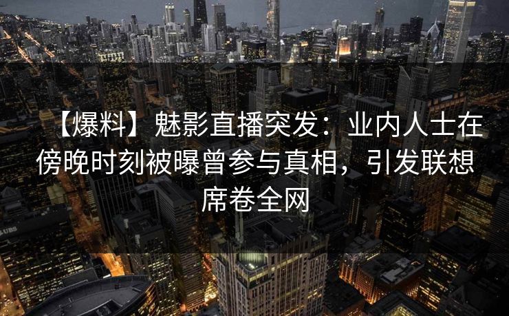 【爆料】魅影直播突发：业内人士在傍晚时刻被曝曾参与真相，引发联想席卷全网