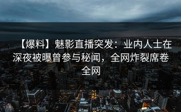 【爆料】魅影直播突发：业内人士在深夜被曝曾参与秘闻，全网炸裂席卷全网