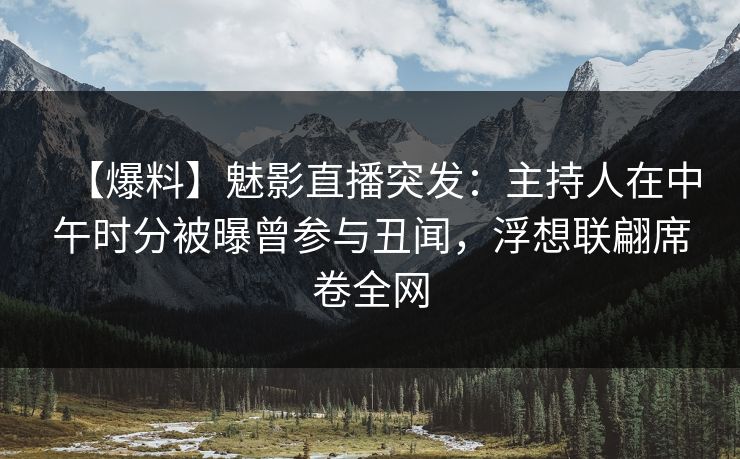 【爆料】魅影直播突发：主持人在中午时分被曝曾参与丑闻，浮想联翩席卷全网