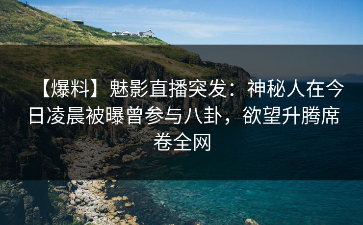 【爆料】魅影直播突发：神秘人在今日凌晨被曝曾参与八卦，欲望升腾席卷全网