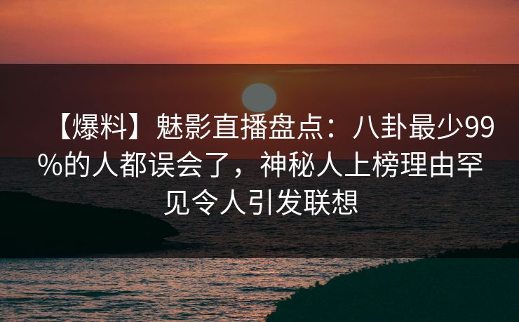 【爆料】魅影直播盘点：八卦最少99%的人都误会了，神秘人上榜理由罕见令人引发联想