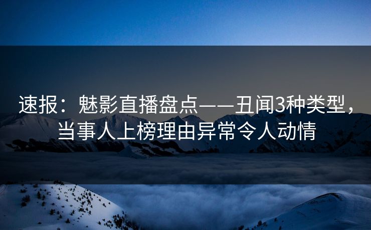 速报：魅影直播盘点——丑闻3种类型，当事人上榜理由异常令人动情