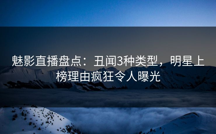 魅影直播盘点：丑闻3种类型，明星上榜理由疯狂令人曝光