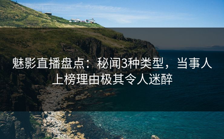 魅影直播盘点：秘闻3种类型，当事人上榜理由极其令人迷醉