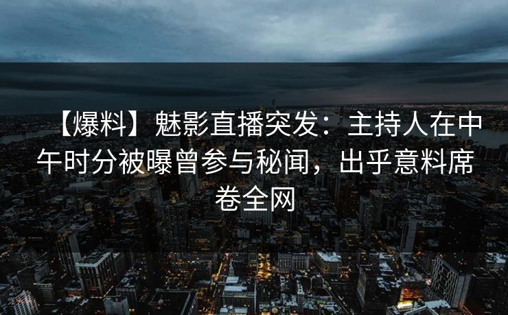 【爆料】魅影直播突发：主持人在中午时分被曝曾参与秘闻，出乎意料席卷全网