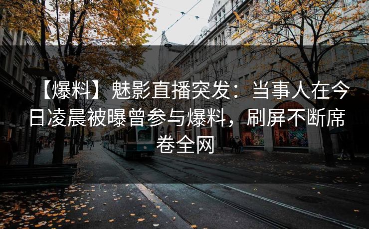 【爆料】魅影直播突发：当事人在今日凌晨被曝曾参与爆料，刷屏不断席卷全网