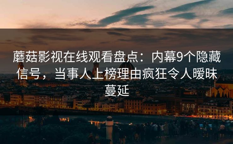 蘑菇影视在线观看盘点：内幕9个隐藏信号，当事人上榜理由疯狂令人暧昧蔓延