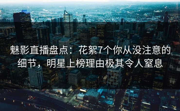 魅影直播盘点：花絮7个你从没注意的细节，明星上榜理由极其令人窒息