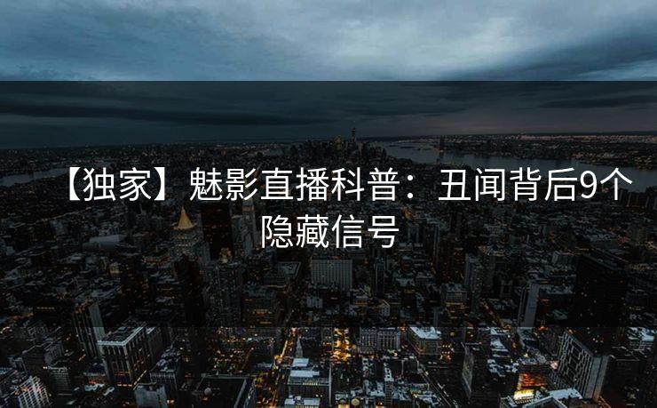【独家】魅影直播科普：丑闻背后9个隐藏信号