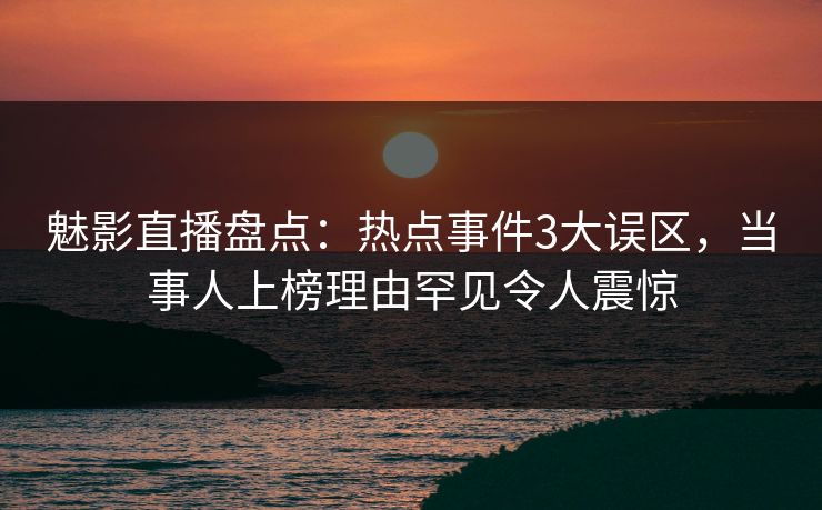 魅影直播盘点：热点事件3大误区，当事人上榜理由罕见令人震惊