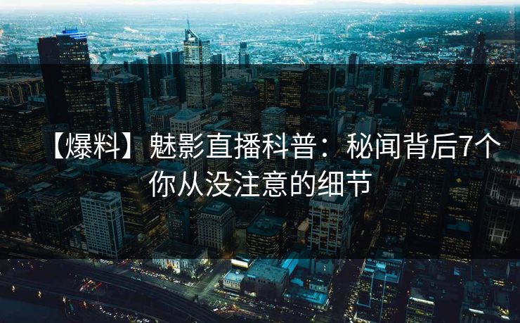 【爆料】魅影直播科普：秘闻背后7个你从没注意的细节