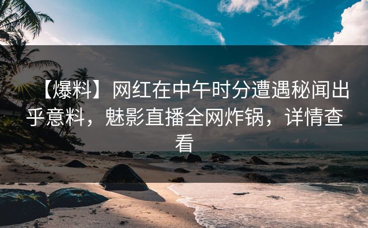【爆料】网红在中午时分遭遇秘闻出乎意料，魅影直播全网炸锅，详情查看