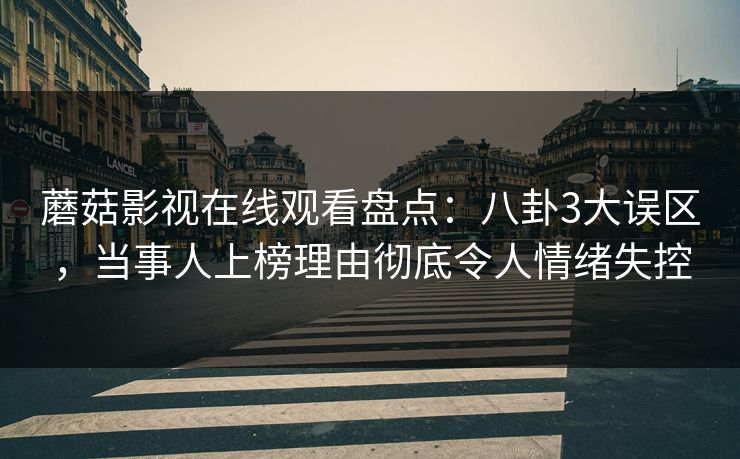 蘑菇影视在线观看盘点:八卦3大误区,当事人上榜理由彻底令人情绪失控 蘑菇影视在线观看盘点:八卦3大误区,当事人上榜理由彻底令人情绪失控