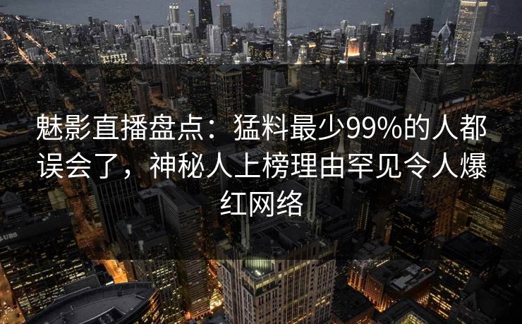 魅影直播盘点：猛料最少99%的人都误会了，神秘人上榜理由罕见令人爆红网络