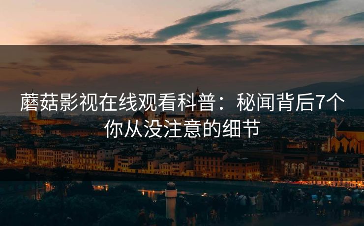 蘑菇影视在线观看科普:秘闻背后7个你从没注意的细节