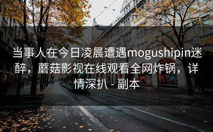 当事人在今日凌晨遭遇mogushipin迷醉，蘑菇影视在线观看全网炸锅，详情深扒 - 副本