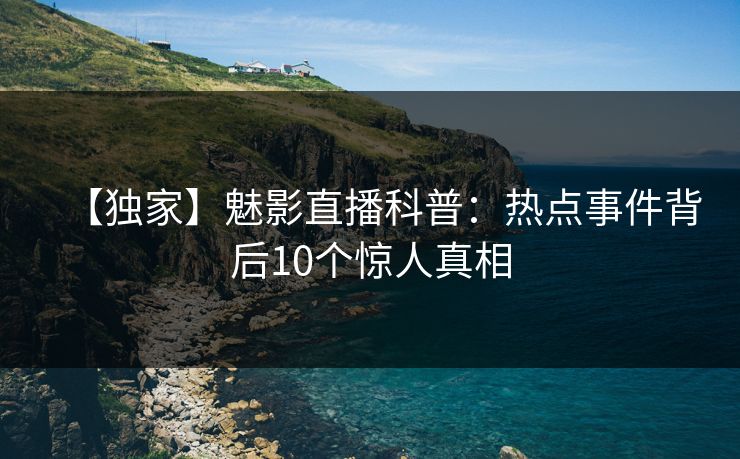 【独家】魅影直播科普：热点事件背后10个惊人真相