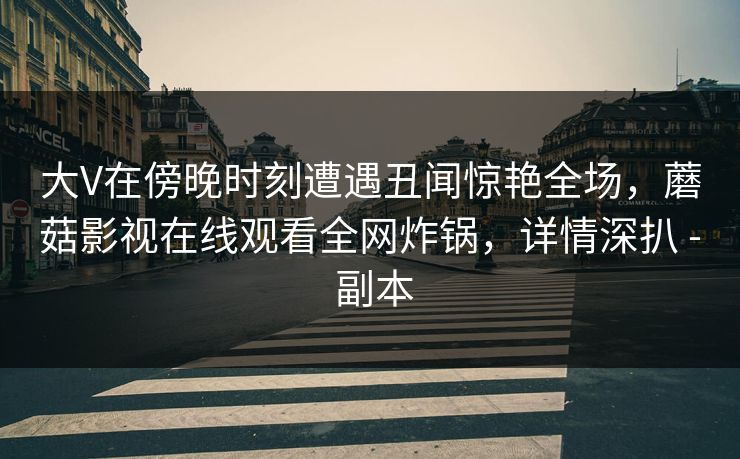 大V在傍晚时刻遭遇丑闻惊艳全场，蘑菇影视在线观看全网炸锅，详情深扒 - 副本