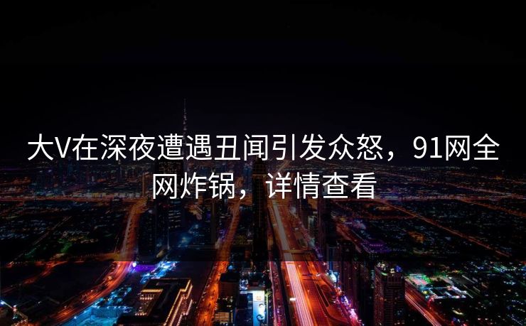 大V在深夜遭遇丑闻引发众怒,91网全网炸锅,详情查看