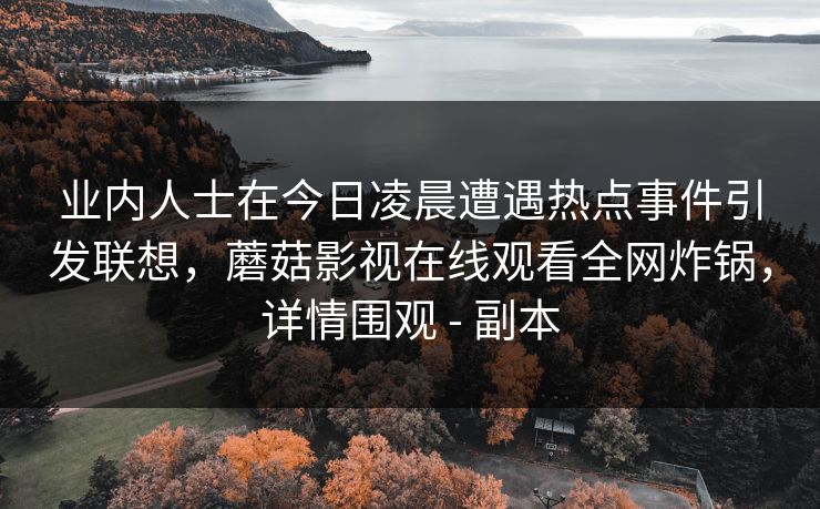 业内人士在今日凌晨遭遇热点事件引发联想,蘑菇影视在线观看全网炸锅,详情围观 - 副本