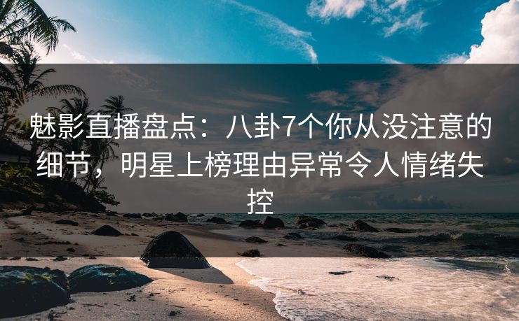 魅影直播盘点:八卦7个你从没注意的细节,明星上榜理由异常令人情绪失控 魅影直播盘点:八卦7个你从没注意的细节,明星上榜理由异常令人情绪失控