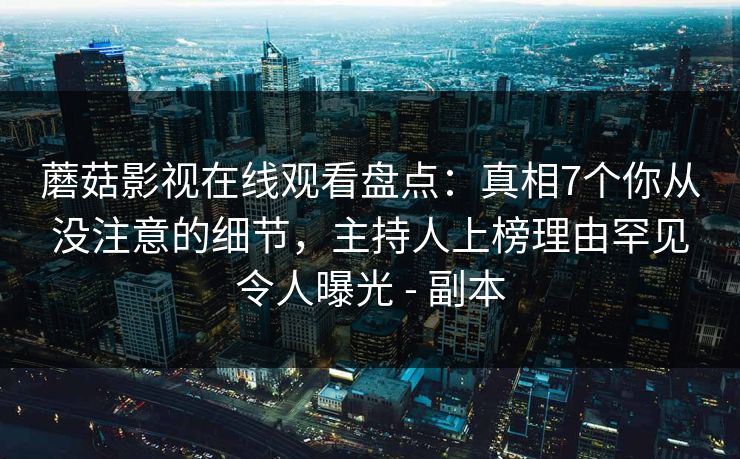 蘑菇影视在线观看盘点:真相7个你从没注意的细节,主持人上榜理由罕见令人曝光 - 副本