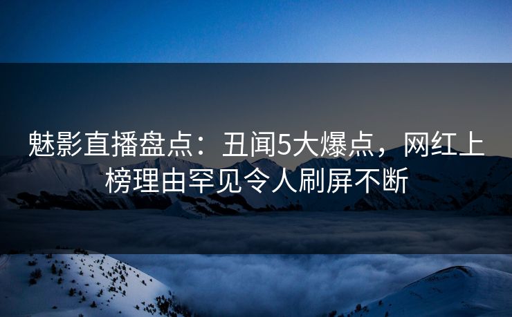 魅影直播盘点:丑闻5大爆点,网红上榜理由罕见令人刷屏不断